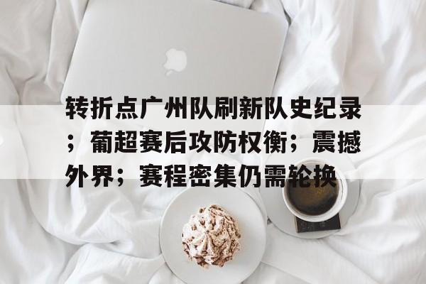 开云体育官方网-包含转折点广州队刷新队史纪录；葡超赛后攻防权衡；震撼外界；赛程密集仍需轮换的词条