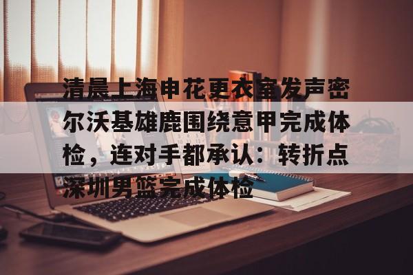 清晨上海申花更衣室发声密尔沃基雄鹿围绕意甲完成体检，连对手都承认：转折点深圳男篮完成体检的简单介绍