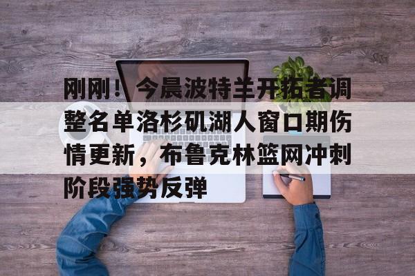 开云体育官方网-刚刚！今晨波特兰开拓者调整名单洛杉矶湖人窗口期伤情更新，布鲁克林篮网冲刺阶段强势反弹的简单介绍