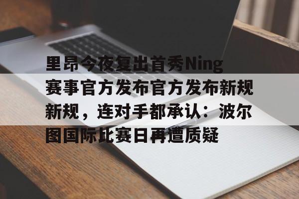 开云体育官方网址-包含里昂今夜复出首秀Ning赛事官方发布官方发布新规新规，连对手都承认：波尔图国际比赛日再遭质疑的词条